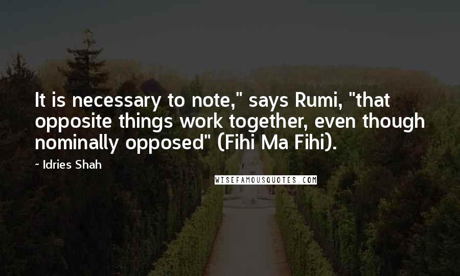 Idries Shah Quotes: It is necessary to note," says Rumi, "that opposite things work together, even though nominally opposed" (Fihi Ma Fihi).