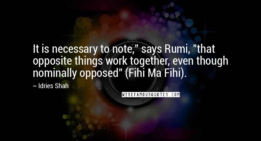 Idries Shah Quotes: It is necessary to note," says Rumi, "that opposite things work together, even though nominally opposed" (Fihi Ma Fihi).