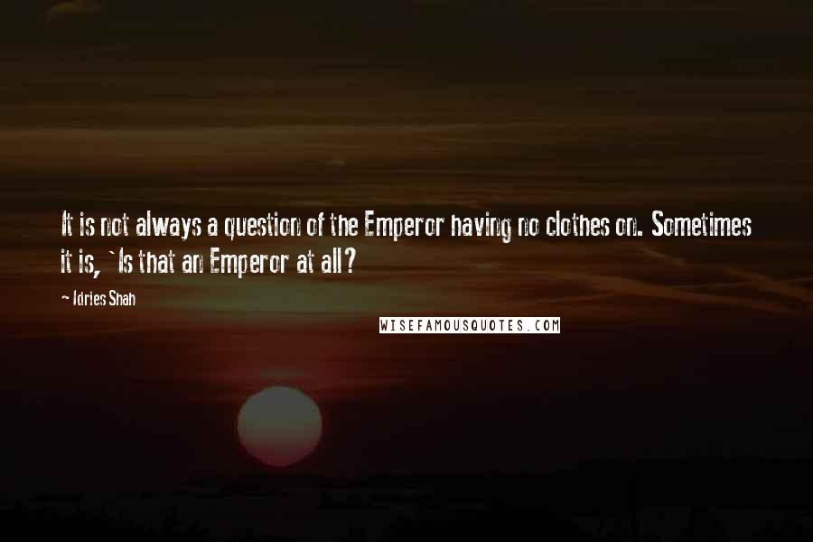 Idries Shah Quotes: It is not always a question of the Emperor having no clothes on. Sometimes it is, 'Is that an Emperor at all?