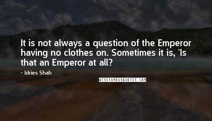 Idries Shah Quotes: It is not always a question of the Emperor having no clothes on. Sometimes it is, 'Is that an Emperor at all?