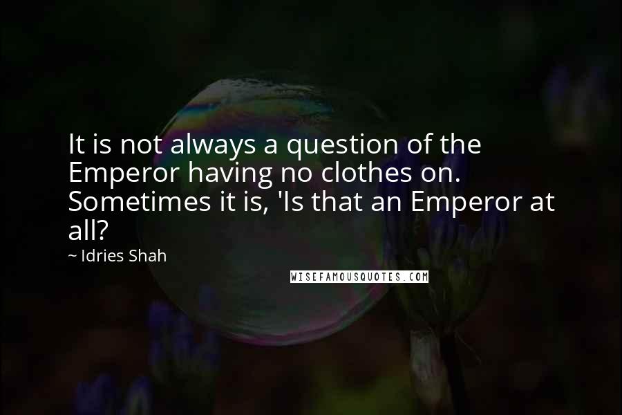 Idries Shah Quotes: It is not always a question of the Emperor having no clothes on. Sometimes it is, 'Is that an Emperor at all?