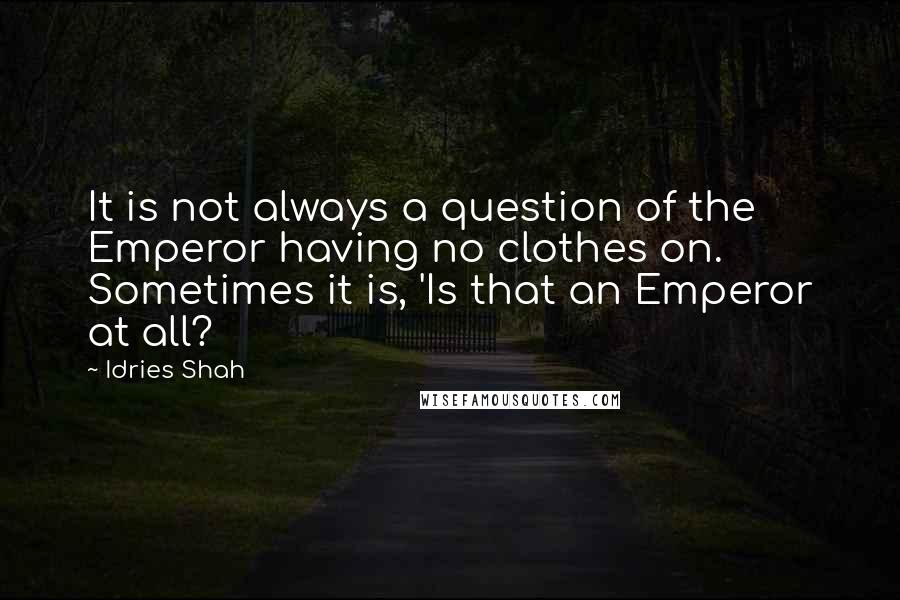 Idries Shah Quotes: It is not always a question of the Emperor having no clothes on. Sometimes it is, 'Is that an Emperor at all?