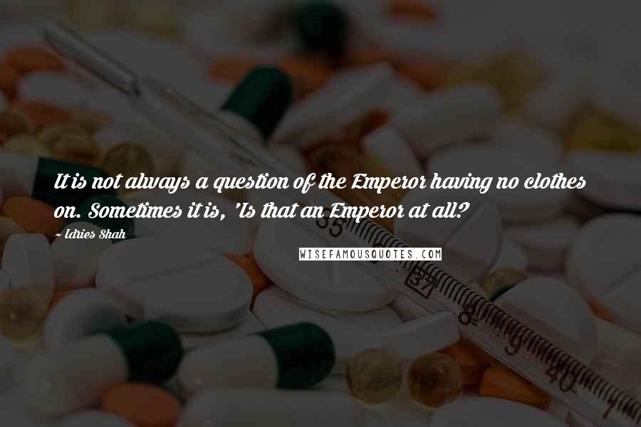 Idries Shah Quotes: It is not always a question of the Emperor having no clothes on. Sometimes it is, 'Is that an Emperor at all?