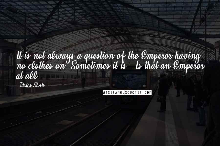 Idries Shah Quotes: It is not always a question of the Emperor having no clothes on. Sometimes it is, 'Is that an Emperor at all?