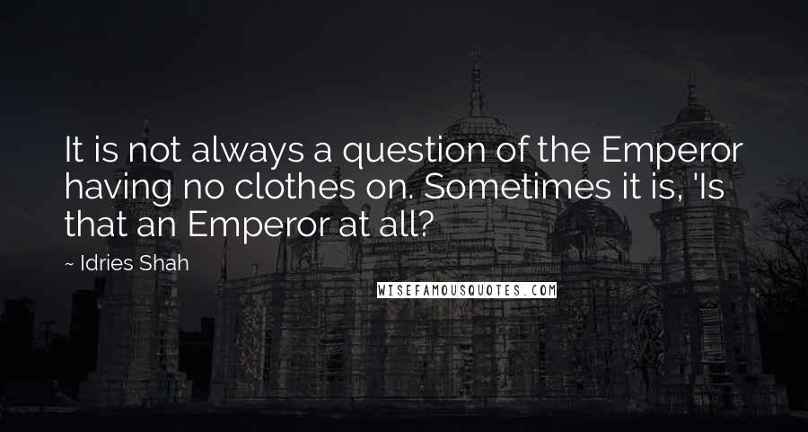 Idries Shah Quotes: It is not always a question of the Emperor having no clothes on. Sometimes it is, 'Is that an Emperor at all?