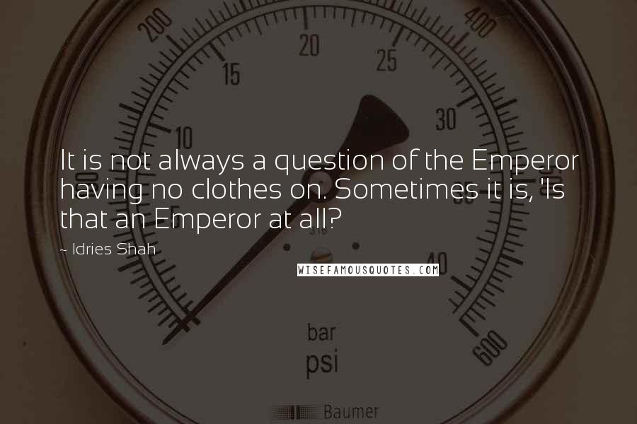 Idries Shah Quotes: It is not always a question of the Emperor having no clothes on. Sometimes it is, 'Is that an Emperor at all?