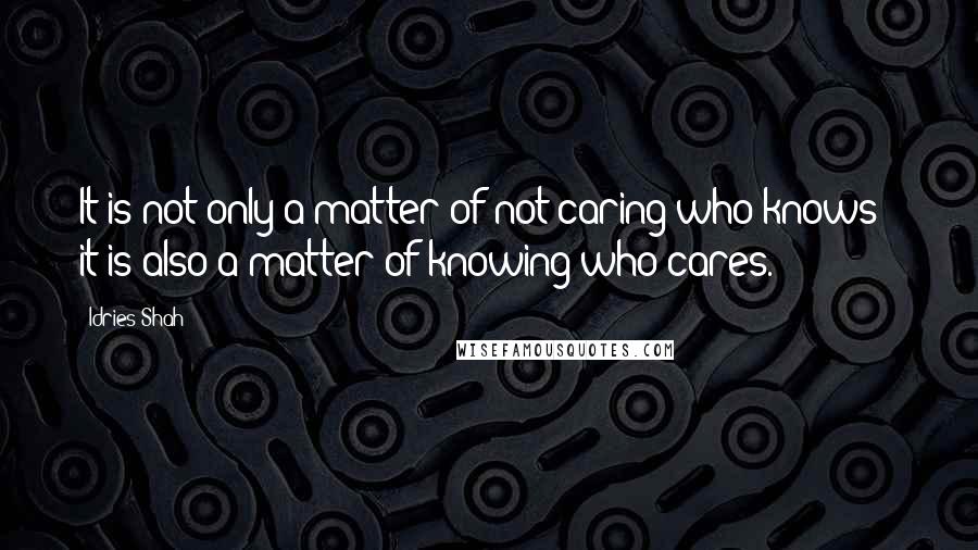 Idries Shah Quotes: It is not only a matter of not caring who knows - it is also a matter of knowing who cares.