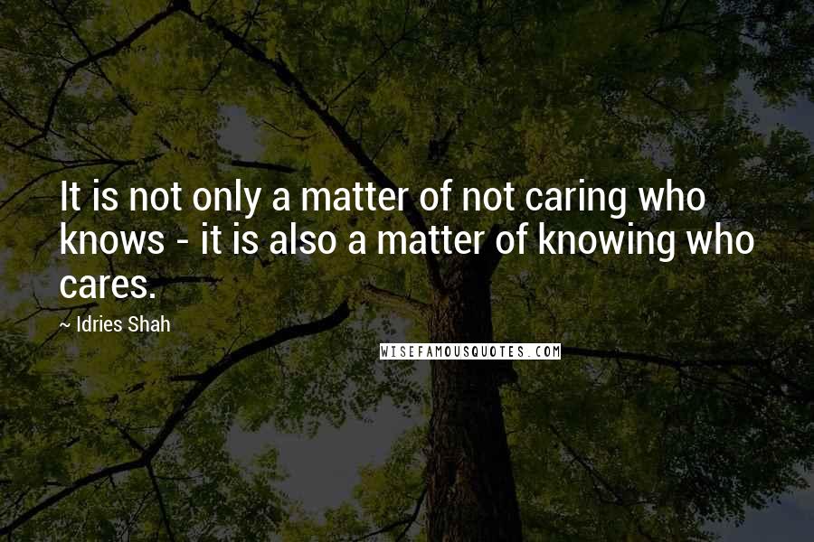 Idries Shah Quotes: It is not only a matter of not caring who knows - it is also a matter of knowing who cares.