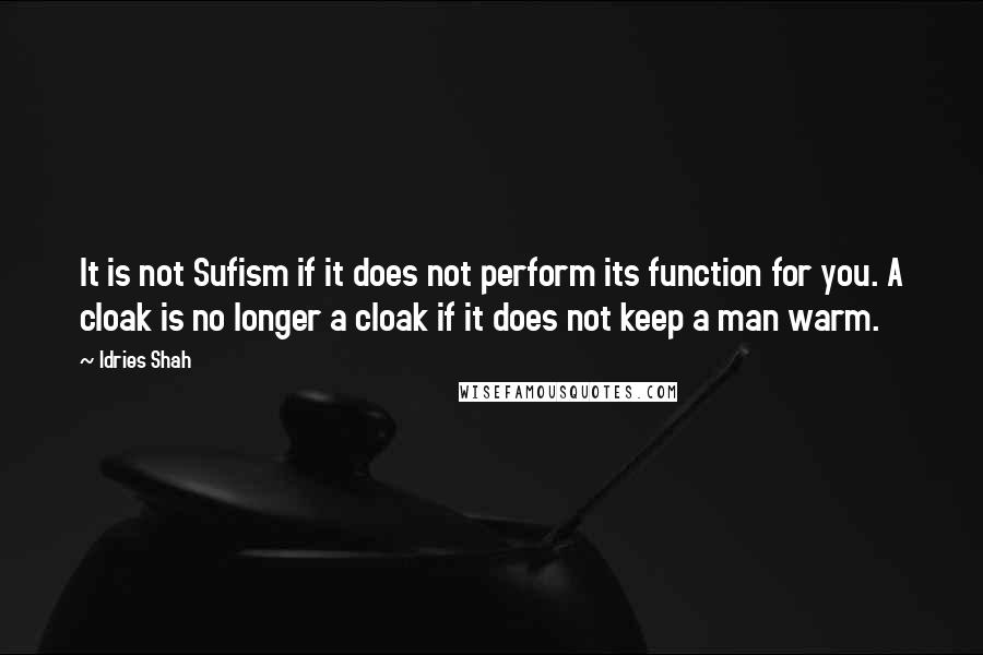 Idries Shah Quotes: It is not Sufism if it does not perform its function for you. A cloak is no longer a cloak if it does not keep a man warm.
