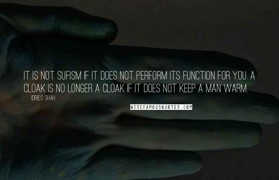 Idries Shah Quotes: It is not Sufism if it does not perform its function for you. A cloak is no longer a cloak if it does not keep a man warm.