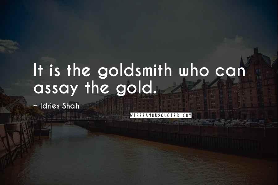 Idries Shah Quotes: It is the goldsmith who can assay the gold.