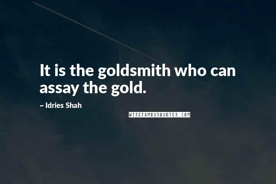 Idries Shah Quotes: It is the goldsmith who can assay the gold.