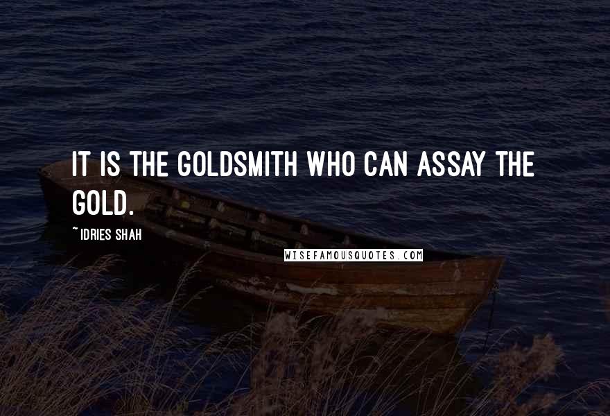 Idries Shah Quotes: It is the goldsmith who can assay the gold.