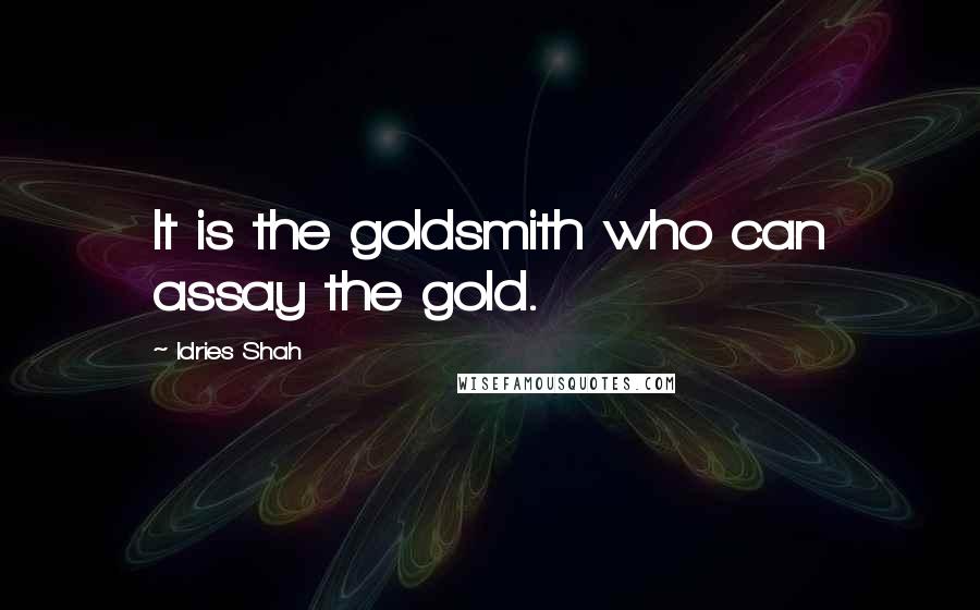 Idries Shah Quotes: It is the goldsmith who can assay the gold.