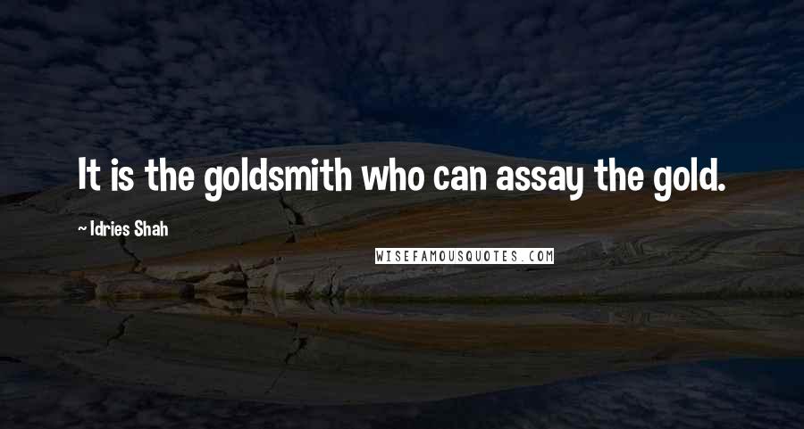 Idries Shah Quotes: It is the goldsmith who can assay the gold.