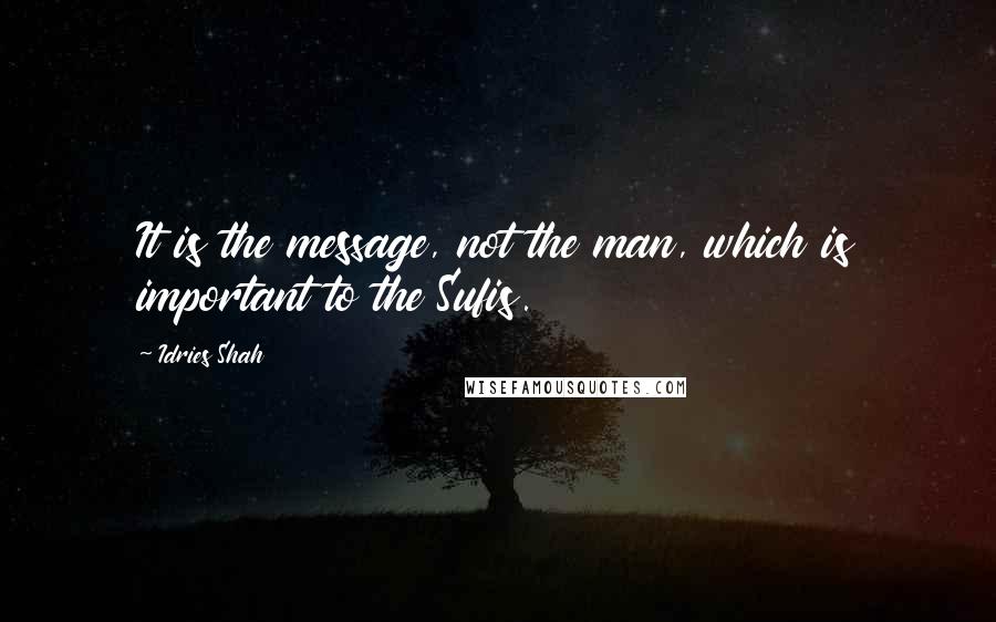 Idries Shah Quotes: It is the message, not the man, which is important to the Sufis.