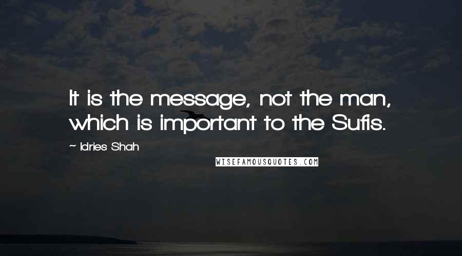 Idries Shah Quotes: It is the message, not the man, which is important to the Sufis.