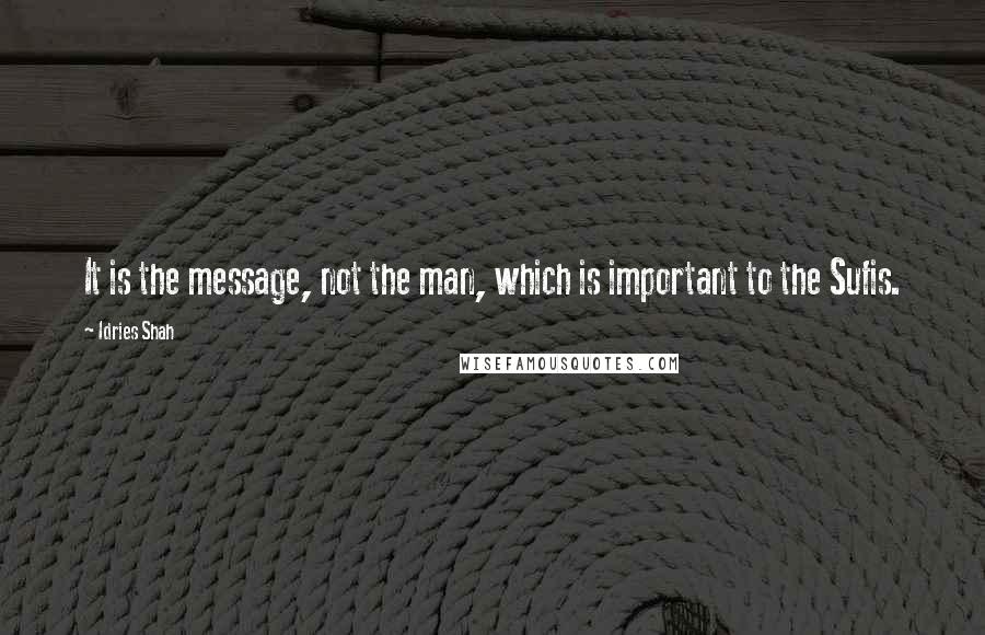 Idries Shah Quotes: It is the message, not the man, which is important to the Sufis.