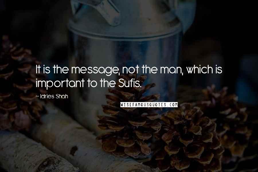 Idries Shah Quotes: It is the message, not the man, which is important to the Sufis.