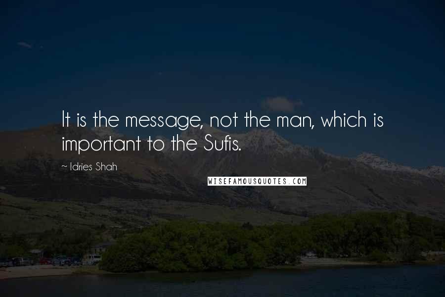 Idries Shah Quotes: It is the message, not the man, which is important to the Sufis.