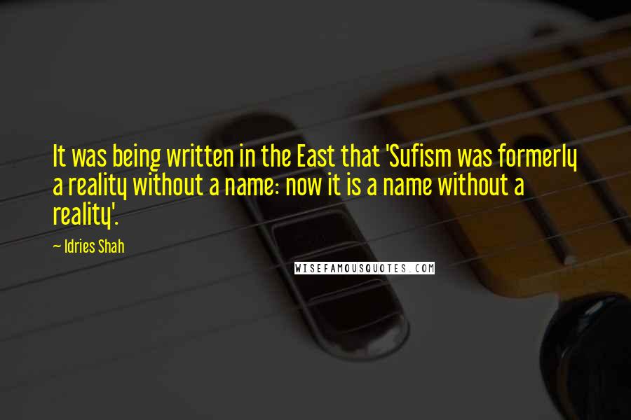 Idries Shah Quotes: It was being written in the East that 'Sufism was formerly a reality without a name: now it is a name without a reality'.