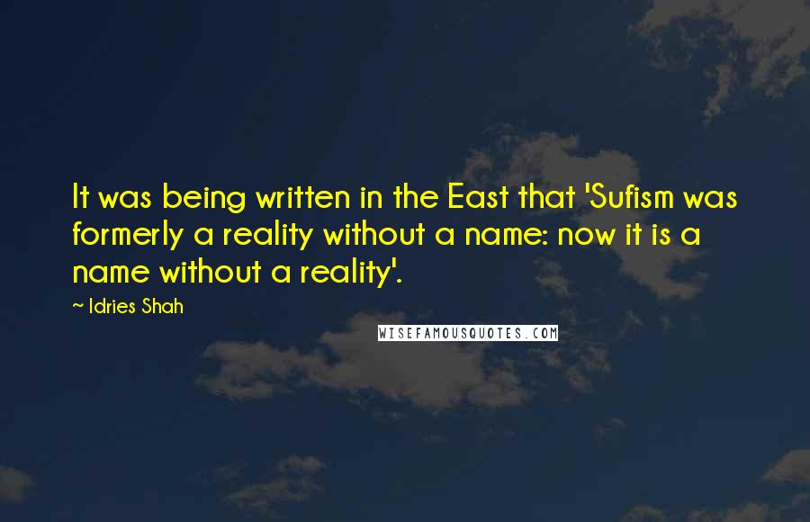 Idries Shah Quotes: It was being written in the East that 'Sufism was formerly a reality without a name: now it is a name without a reality'.