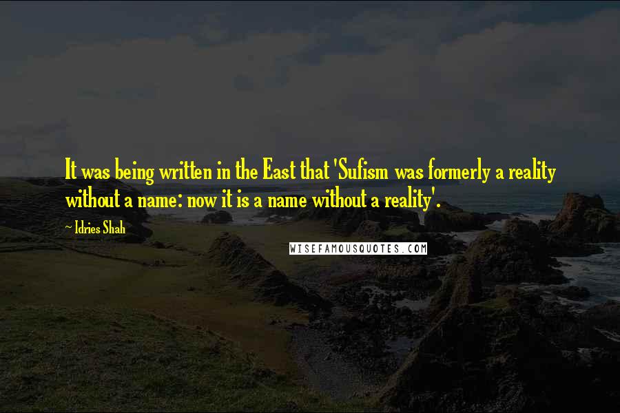 Idries Shah Quotes: It was being written in the East that 'Sufism was formerly a reality without a name: now it is a name without a reality'.