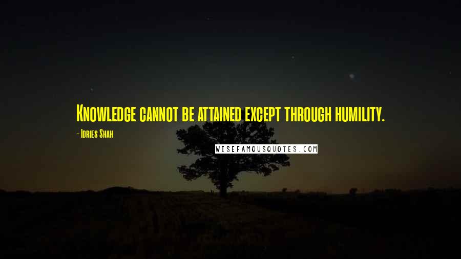Idries Shah Quotes: Knowledge cannot be attained except through humility.