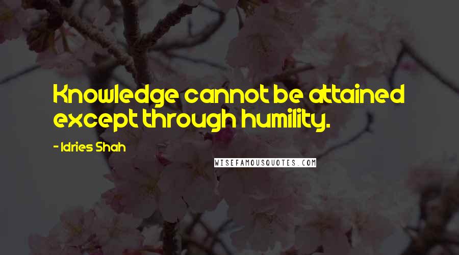 Idries Shah Quotes: Knowledge cannot be attained except through humility.