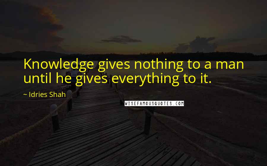 Idries Shah Quotes: Knowledge gives nothing to a man until he gives everything to it.