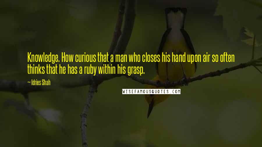 Idries Shah Quotes: Knowledge. How curious that a man who closes his hand upon air so often thinks that he has a ruby within his grasp.