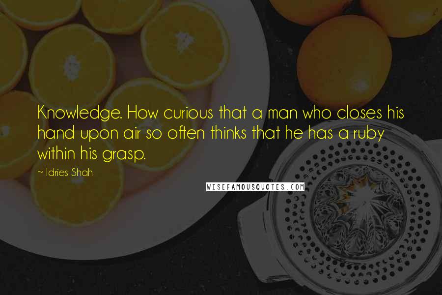 Idries Shah Quotes: Knowledge. How curious that a man who closes his hand upon air so often thinks that he has a ruby within his grasp.