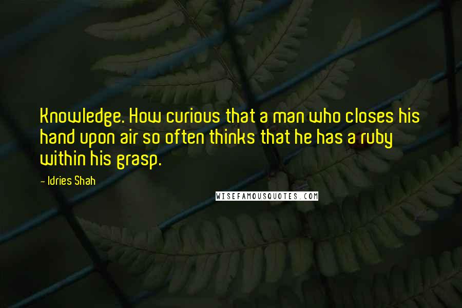 Idries Shah Quotes: Knowledge. How curious that a man who closes his hand upon air so often thinks that he has a ruby within his grasp.