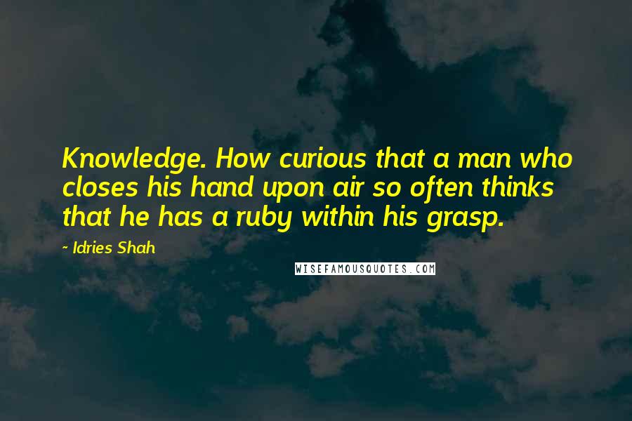 Idries Shah Quotes: Knowledge. How curious that a man who closes his hand upon air so often thinks that he has a ruby within his grasp.