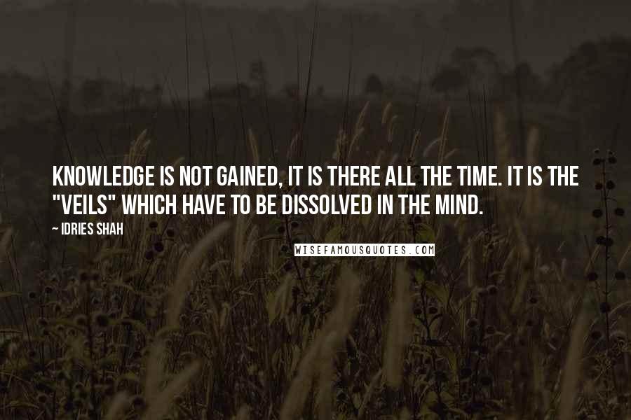 Idries Shah Quotes: Knowledge is not gained, it is there all the time. It is the "veils" which have to be dissolved in the mind.