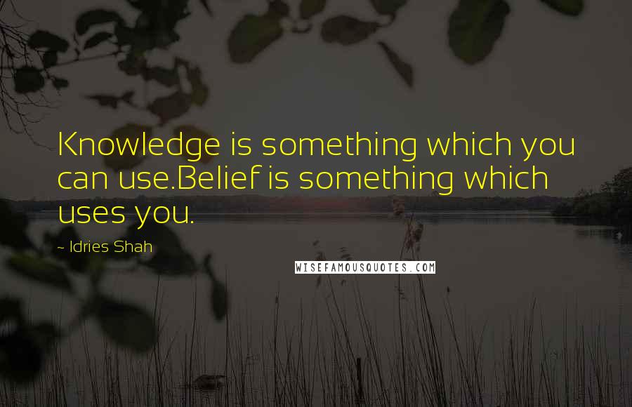 Idries Shah Quotes: Knowledge is something which you can use.Belief is something which uses you.