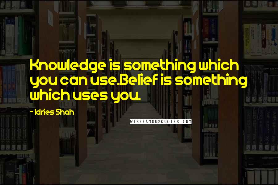 Idries Shah Quotes: Knowledge is something which you can use.Belief is something which uses you.