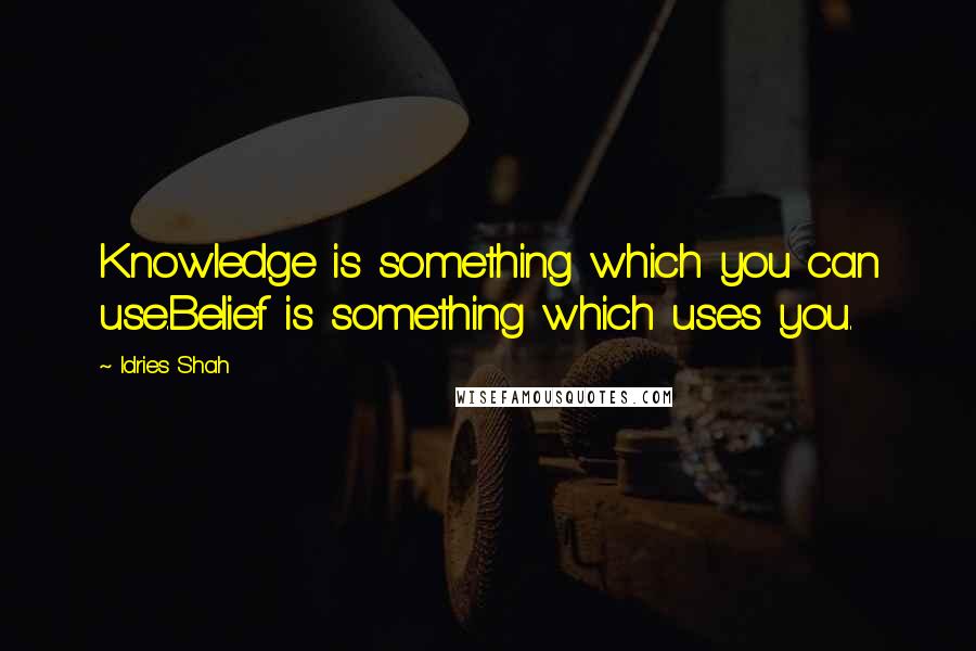 Idries Shah Quotes: Knowledge is something which you can use.Belief is something which uses you.