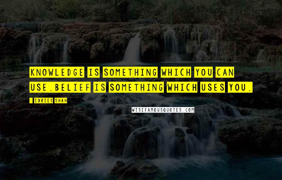 Idries Shah Quotes: Knowledge is something which you can use.Belief is something which uses you.