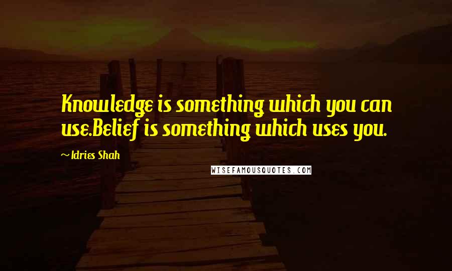 Idries Shah Quotes: Knowledge is something which you can use.Belief is something which uses you.