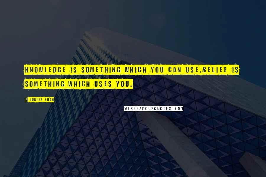 Idries Shah Quotes: Knowledge is something which you can use.Belief is something which uses you.