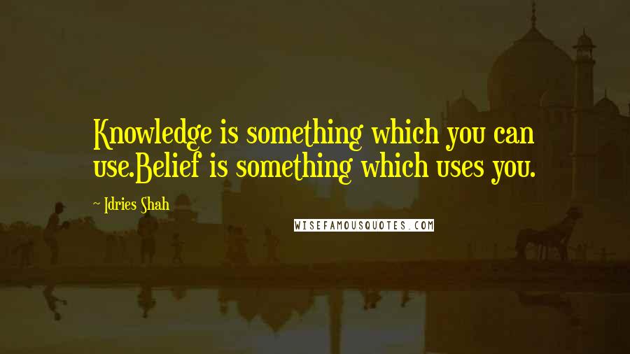 Idries Shah Quotes: Knowledge is something which you can use.Belief is something which uses you.