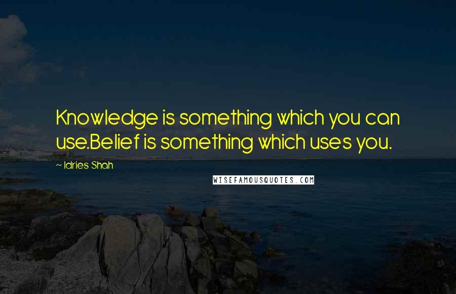 Idries Shah Quotes: Knowledge is something which you can use.Belief is something which uses you.