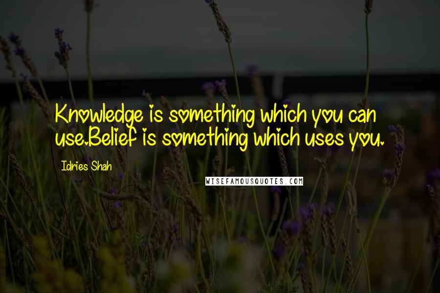 Idries Shah Quotes: Knowledge is something which you can use.Belief is something which uses you.