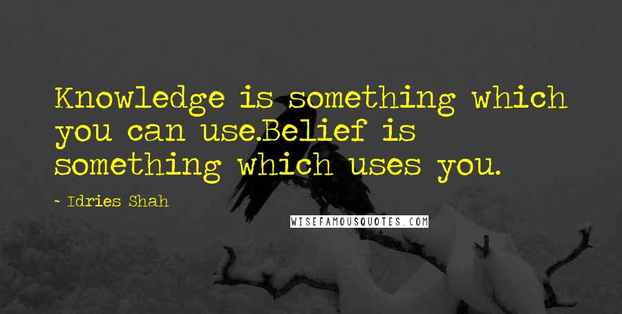 Idries Shah Quotes: Knowledge is something which you can use.Belief is something which uses you.