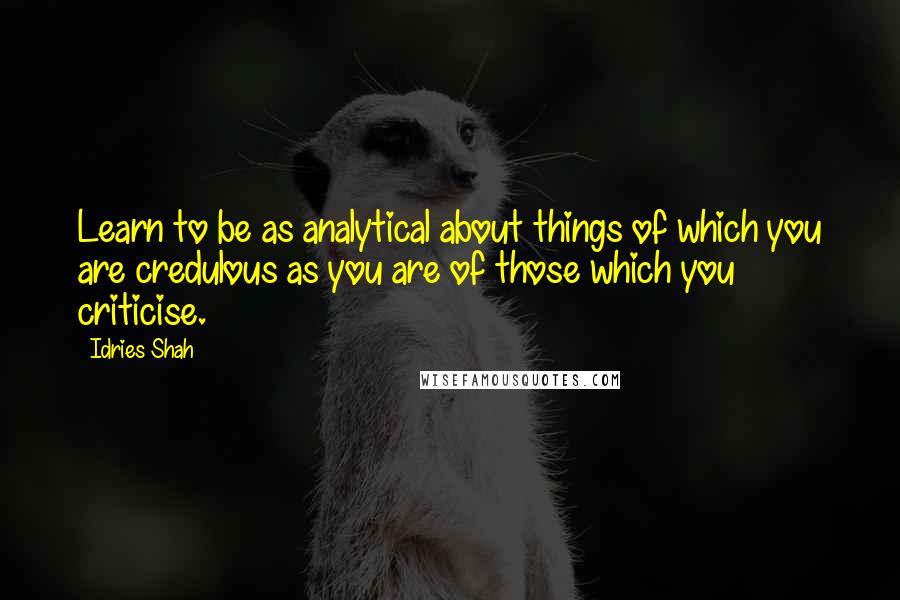 Idries Shah Quotes: Learn to be as analytical about things of which you are credulous as you are of those which you criticise.