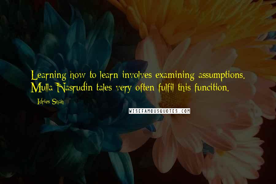 Idries Shah Quotes: Learning how to learn involves examining assumptions. Mulla Nasrudin tales very often fulfil this funcition.