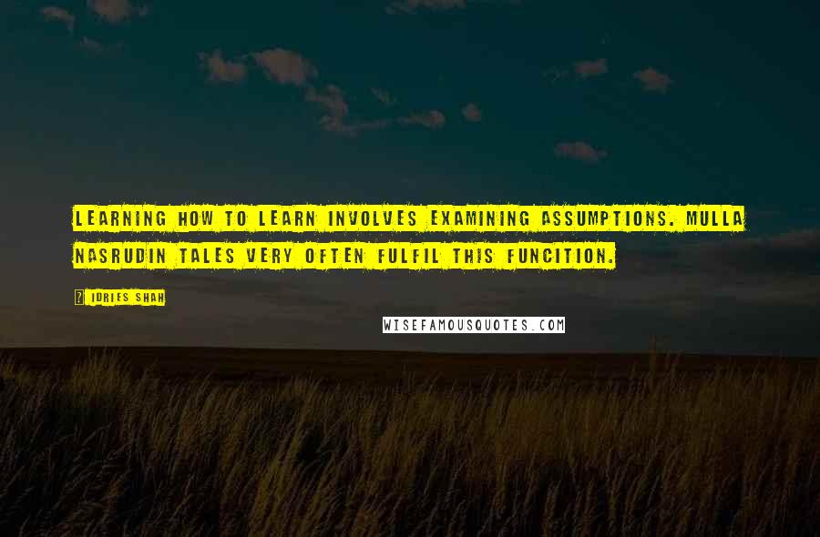 Idries Shah Quotes: Learning how to learn involves examining assumptions. Mulla Nasrudin tales very often fulfil this funcition.
