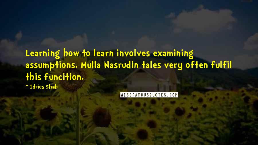 Idries Shah Quotes: Learning how to learn involves examining assumptions. Mulla Nasrudin tales very often fulfil this funcition.