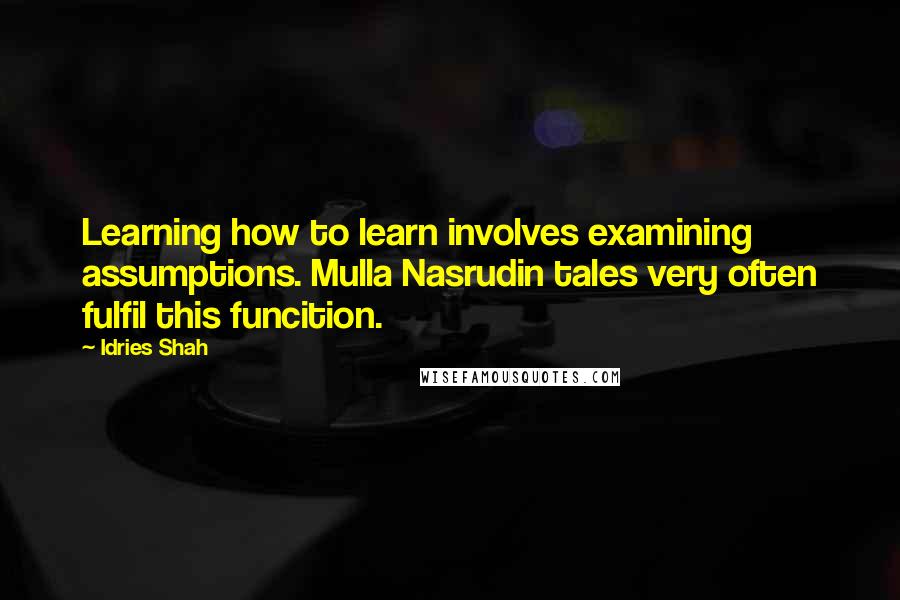 Idries Shah Quotes: Learning how to learn involves examining assumptions. Mulla Nasrudin tales very often fulfil this funcition.